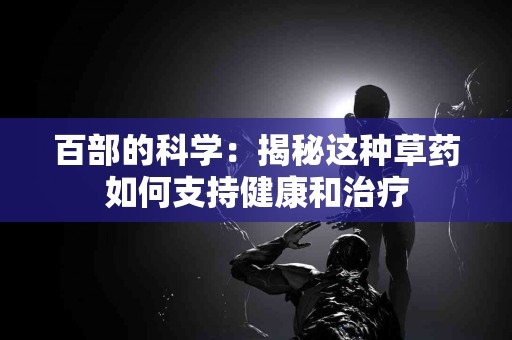 百部的科学：揭秘这种草药如何支持健康和治疗