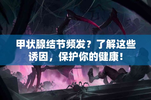 甲状腺结节频发？了解这些诱因，保护你的健康！