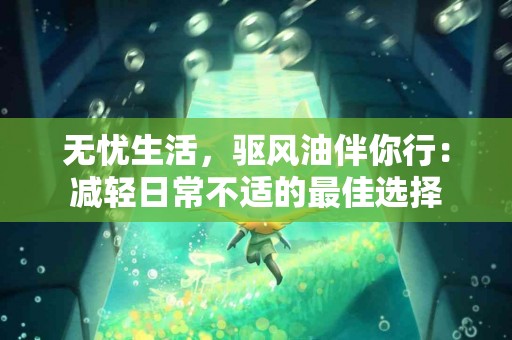 无忧生活，驱风油伴你行：减轻日常不适的最佳选择