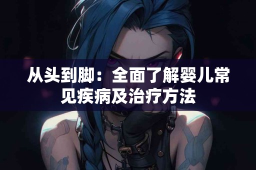 从头到脚：全面了解婴儿常见疾病及治疗方法