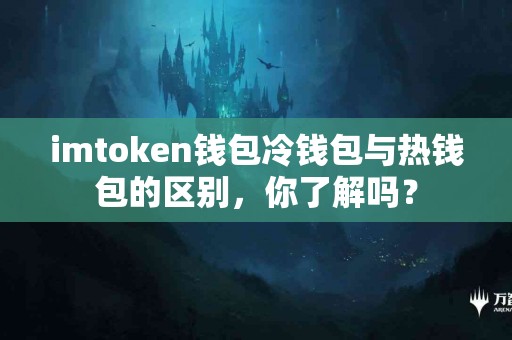 imtoken钱包冷钱包与热钱包的区别，你了解吗？