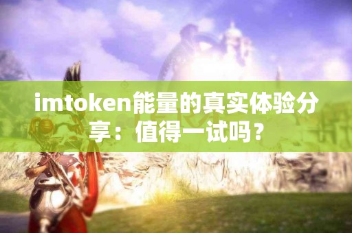 imtoken能量的真实体验分享：值得一试吗？