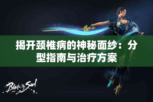 揭开颈椎病的神秘面纱：分型指南与治疗方案