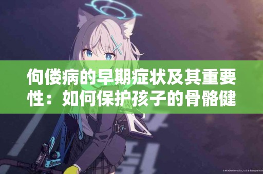 佝偻病的早期症状及其重要性：如何保护孩子的骨骼健康