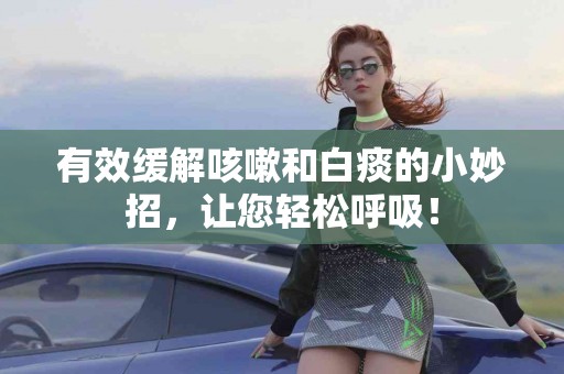 有效缓解咳嗽和白痰的小妙招，让您轻松呼吸！