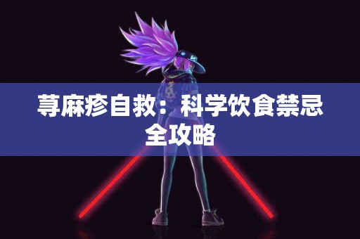荨麻疹自救：科学饮食禁忌全攻略