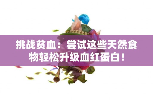 挑战贫血：尝试这些天然食物轻松升级血红蛋白！