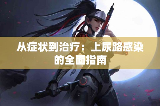 从症状到治疗：上尿路感染的全面指南