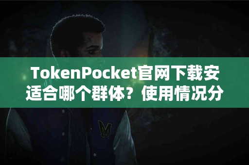 TokenPocket官网下载安适合哪个群体？使用情况分享