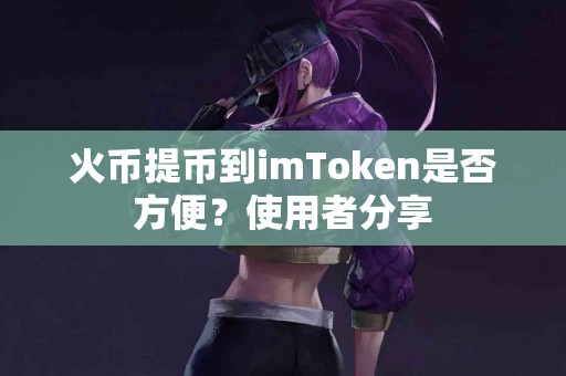 火币提币到imToken是否方便？使用者分享
