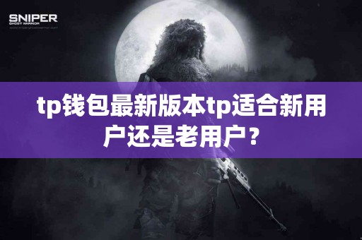 tp钱包最新版本tp适合新用户还是老用户？