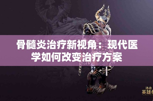 骨髓炎治疗新视角：现代医学如何改变治疗方案