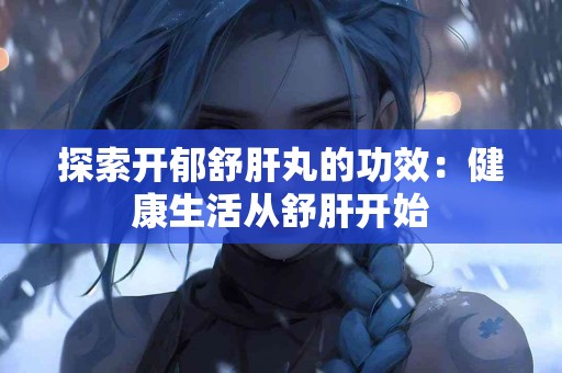 探索开郁舒肝丸的功效：健康生活从舒肝开始