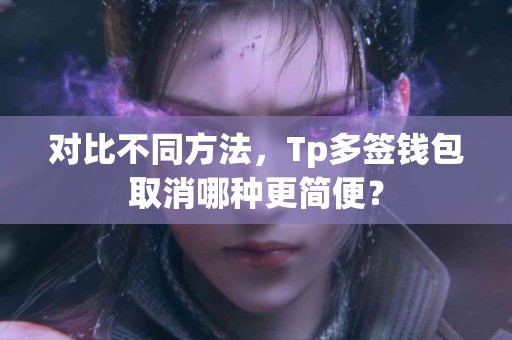 对比不同方法，Tp多签钱包取消哪种更简便？