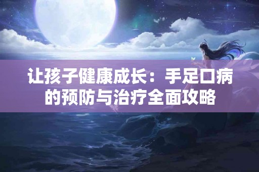 让孩子健康成长：手足口病的预防与治疗全面攻略