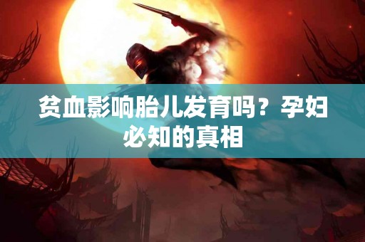 贫血影响胎儿发育吗？孕妇必知的真相