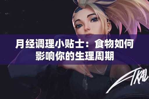 月经调理小贴士：食物如何影响你的生理周期