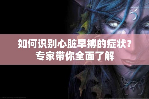 如何识别心脏早搏的症状？专家带你全面了解