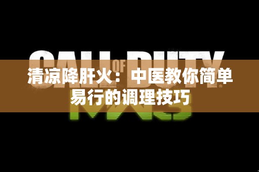 清凉降肝火：中医教你简单易行的调理技巧