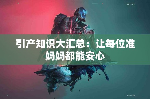 引产知识大汇总：让每位准妈妈都能安心