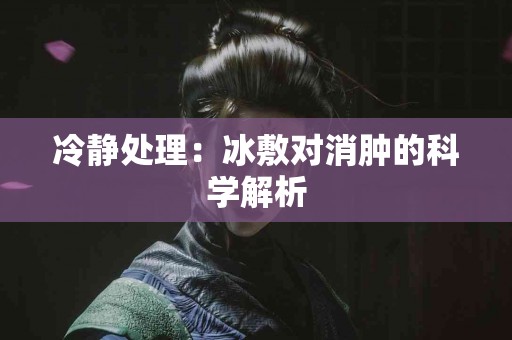 冷静处理：冰敷对消肿的科学解析