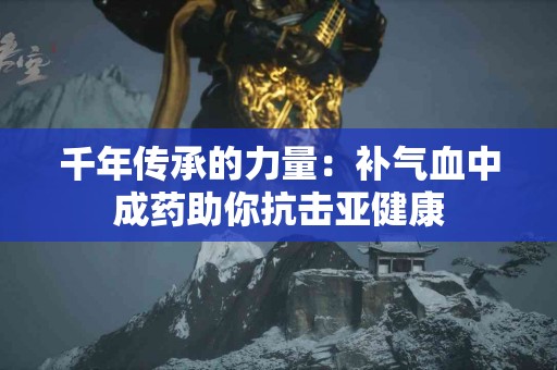 千年传承的力量：补气血中成药助你抗击亚健康