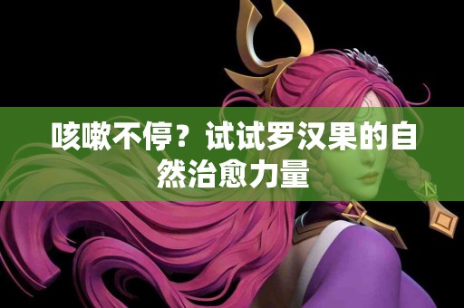 咳嗽不停？试试罗汉果的自然治愈力量