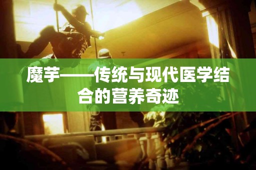 魔芋——传统与现代医学结合的营养奇迹