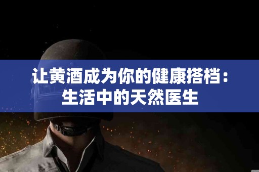 让黄酒成为你的健康搭档：生活中的天然医生