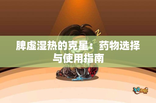 脾虚湿热的克星：药物选择与使用指南