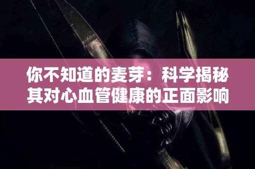 你不知道的麦芽：科学揭秘其对心血管健康的正面影响