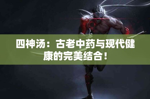 四神汤：古老中药与现代健康的完美结合！