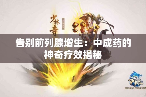 告别前列腺增生：中成药的神奇疗效揭秘