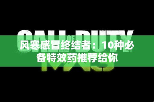 风寒感冒终结者：10种必备特效药推荐给你