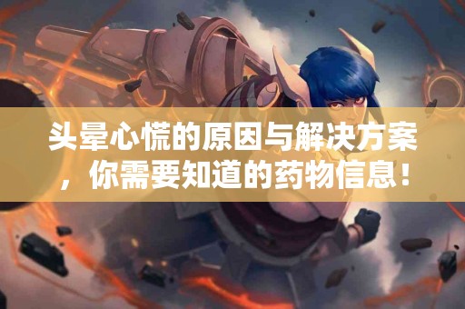 头晕心慌的原因与解决方案，你需要知道的药物信息！