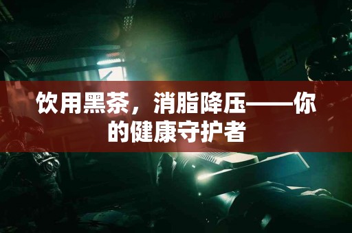 饮用黑茶，消脂降压——你的健康守护者