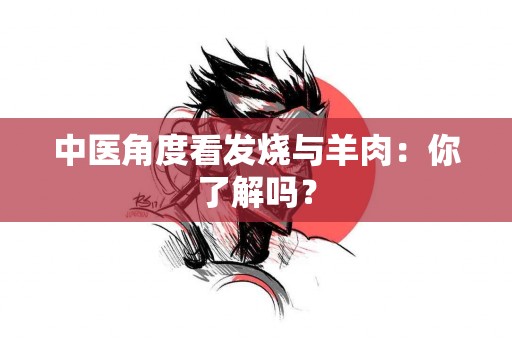 中医角度看发烧与羊肉：你了解吗？