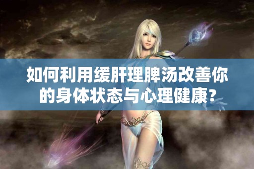 如何利用缓肝理脾汤改善你的身体状态与心理健康？