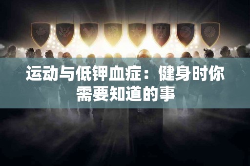 运动与低钾血症：健身时你需要知道的事