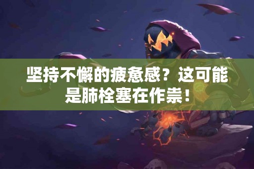 坚持不懈的疲惫感？这可能是肺栓塞在作祟！