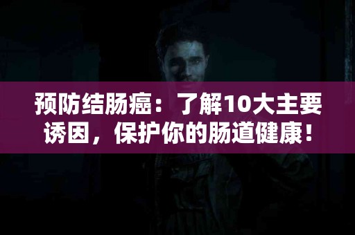 预防结肠癌：了解10大主要诱因，保护你的肠道健康！