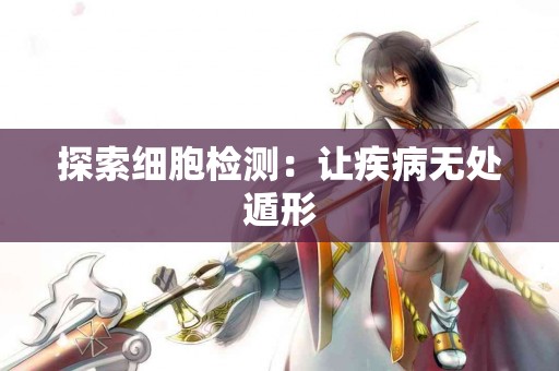 探索细胞检测：让疾病无处遁形