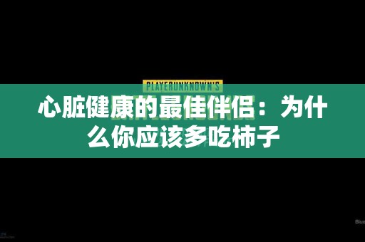 心脏健康的最佳伴侣：为什么你应该多吃柿子