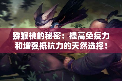 猕猴桃的秘密：提高免疫力和增强抵抗力的天然选择！