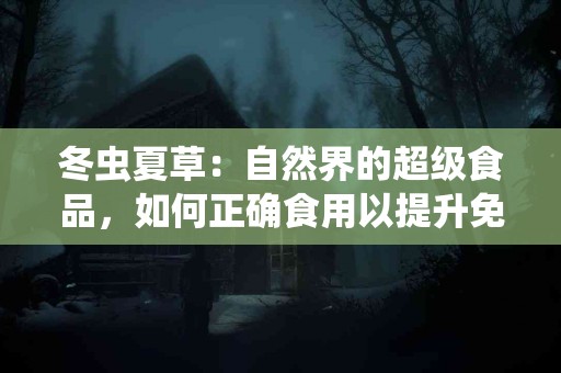 冬虫夏草：自然界的超级食品，如何正确食用以提升免疫力？