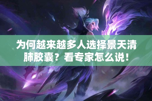 为何越来越多人选择景天清肺胶囊？看专家怎么说！