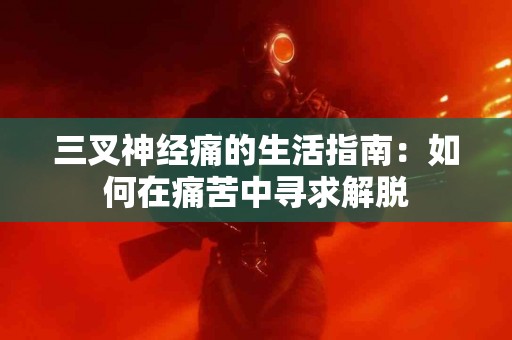 三叉神经痛的生活指南：如何在痛苦中寻求解脱