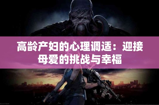 高龄产妇的心理调适：迎接母爱的挑战与幸福