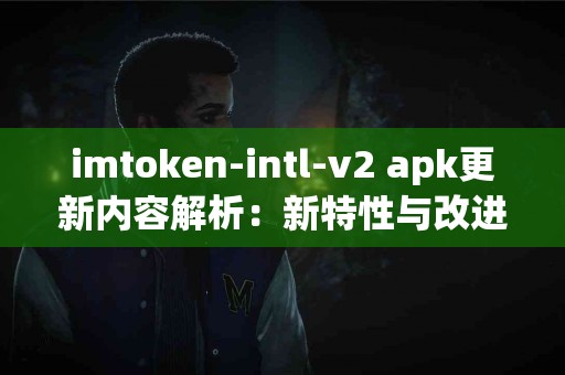 imtoken-intl-v2 apk更新内容解析：新特性与改进观察