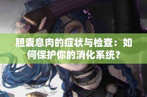胆囊息肉的症状与检查：如何保护你的消化系统？